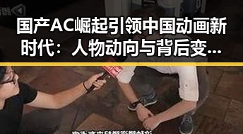 国产AC崛起引领中国动画新时代:人物动向与背后变化揭秘