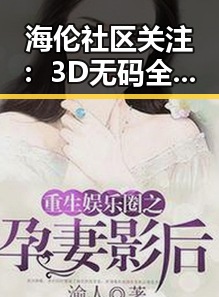 海伦社区关注：3D无码全彩漫画的崛起与趋势