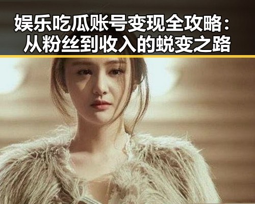 娱乐吃瓜账号变现全攻略:从粉丝到收入的蜕变之路