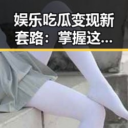 娱乐吃瓜变现新套路:掌握这些技巧轻松赚!🎉