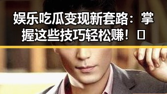 娱乐吃瓜变现新套路:掌握这些技巧轻松赚!🎉