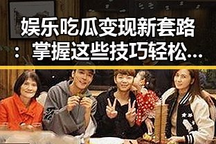 娱乐吃瓜变现新套路:掌握这些技巧轻松赚!🎉