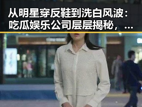 从明星穿反鞋到洗白风波:吃瓜娱乐公司层层揭秘,娱乐圈的“瓜田”究竟有多精彩?