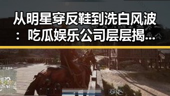 从明星穿反鞋到洗白风波：吃瓜娱乐公司层层揭秘，娱乐圈的“瓜田”究竟有多精彩？