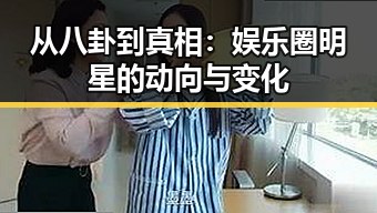 从八卦到真相：娱乐圈明星的动向与变化