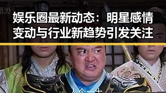 娱乐圈最新动态:明星感情变动与行业新趋势引发关注