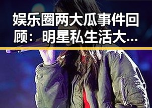 娱乐圈两大瓜事件回顾:明星私生活大曝光与网友热议